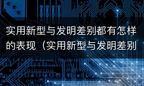实用新型与发明差别都有怎样的表现（实用新型与发明差别都有怎样的表现和特点）