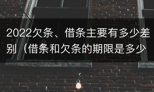 2022欠条、借条主要有多少差别（借条和欠条的期限是多少）