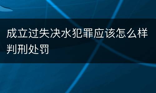 成立过失决水犯罪应该怎么样判刑处罚