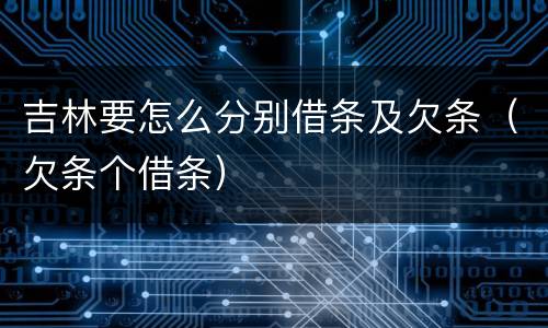吉林要怎么分别借条及欠条（欠条个借条）