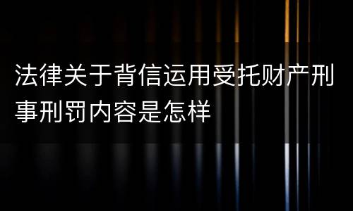 法律关于背信运用受托财产刑事刑罚内容是怎样