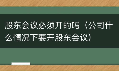 股东会议必须开的吗（公司什么情况下要开股东会议）
