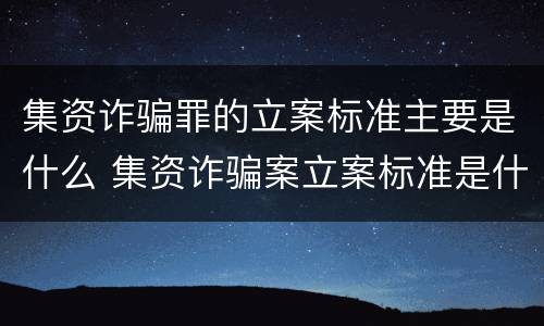集资诈骗罪的立案标准主要是什么 集资诈骗案立案标准是什么