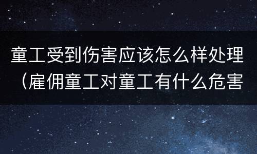 童工受到伤害应该怎么样处理（雇佣童工对童工有什么危害）