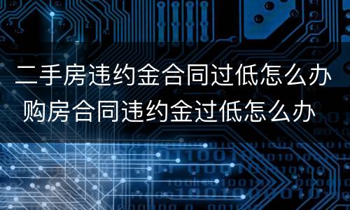 二手房违约金合同过低怎么办 购房合同违约金过低怎么办