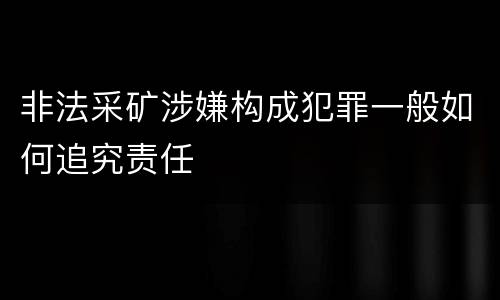 非法采矿涉嫌构成犯罪一般如何追究责任
