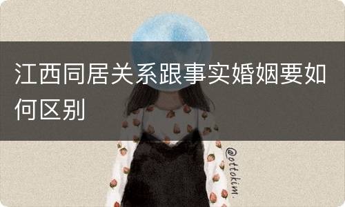 江西同居关系跟事实婚姻要如何区别