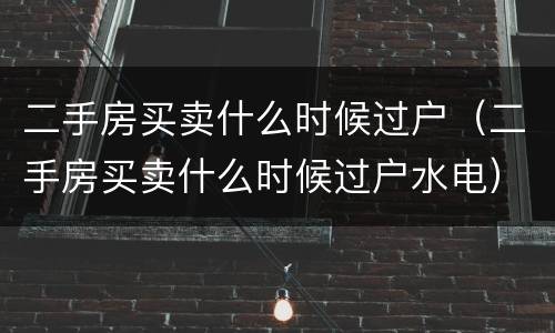 二手房买卖什么时候过户（二手房买卖什么时候过户水电）
