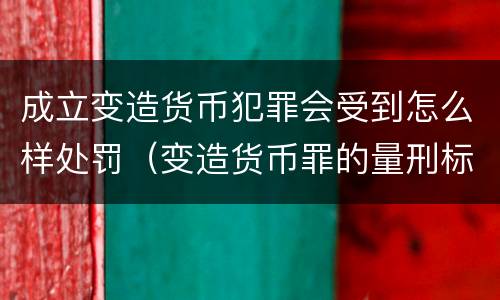 成立变造货币犯罪会受到怎么样处罚（变造货币罪的量刑标准）