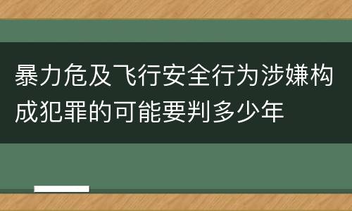 暴力危及飞行安全行为涉嫌构成犯罪的可能要判多少年