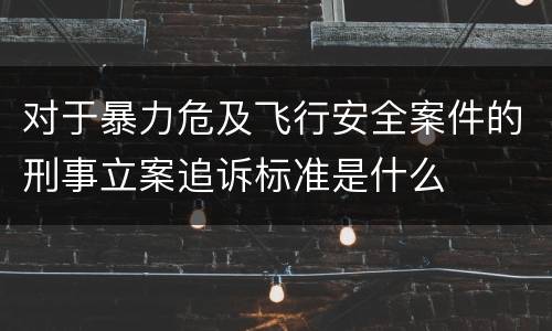 对于暴力危及飞行安全案件的刑事立案追诉标准是什么