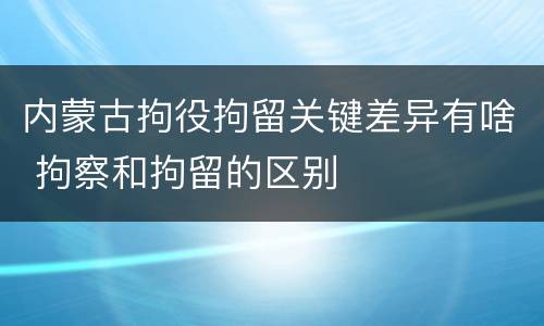 内蒙古拘役拘留关键差异有啥 拘察和拘留的区别