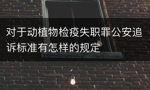 对于动植物检疫失职罪公安追诉标准有怎样的规定