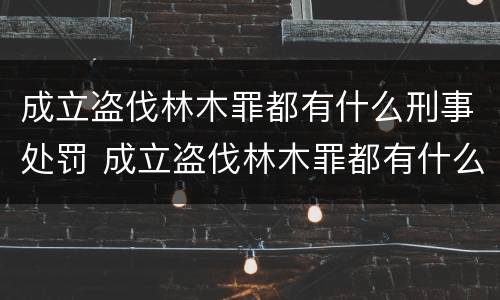 成立盗伐林木罪都有什么刑事处罚 成立盗伐林木罪都有什么刑事处罚