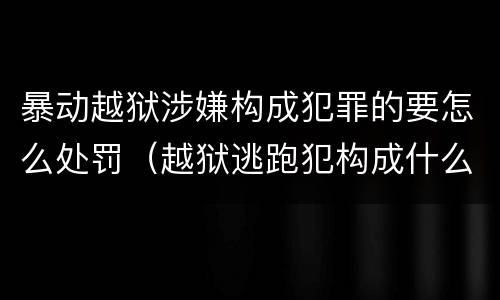 暴动越狱涉嫌构成犯罪的要怎么处罚（越狱逃跑犯构成什么罪）