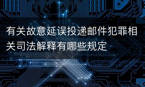 有关故意延误投递邮件犯罪相关司法解释有哪些规定