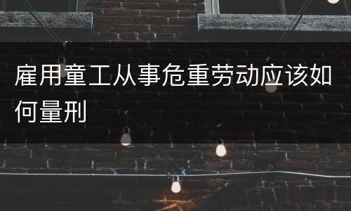 雇用童工从事危重劳动应该如何量刑