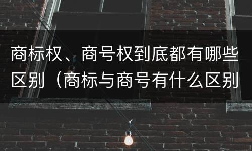 商标权、商号权到底都有哪些区别（商标与商号有什么区别）