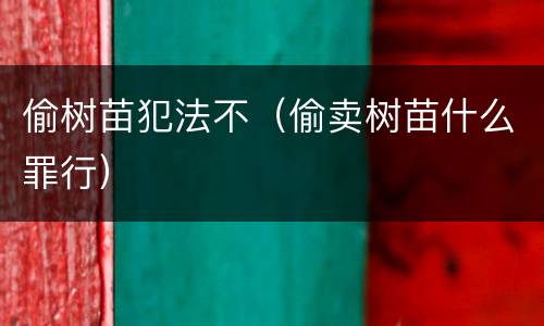 偷树苗犯法不（偷卖树苗什么罪行）