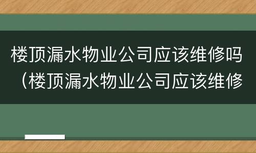 楼顶漏水物业公司应该维修吗（楼顶漏水物业公司应该维修吗）
