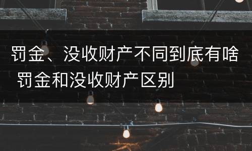 罚金、没收财产不同到底有啥 罚金和没收财产区别