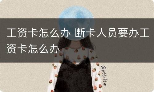 工资卡怎么办 断卡人员要办工资卡怎么办