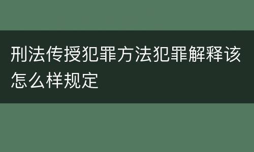 刑法传授犯罪方法犯罪解释该怎么样规定
