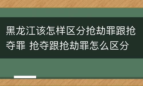 黑龙江该怎样区分抢劫罪跟抢夺罪 抢夺跟抢劫罪怎么区分