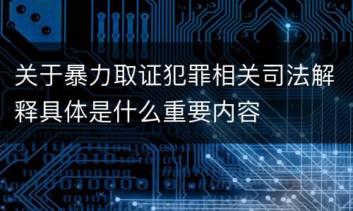 关于暴力取证犯罪相关司法解释具体是什么重要内容