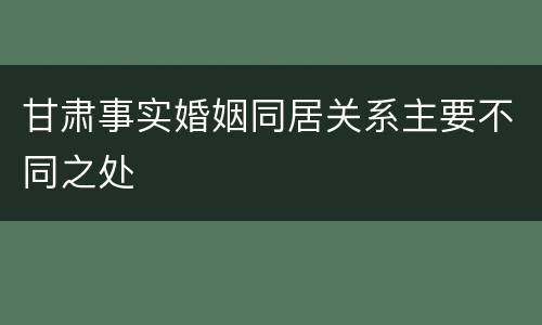 甘肃事实婚姻同居关系主要不同之处