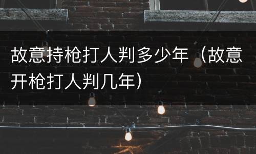 故意持枪打人判多少年（故意开枪打人判几年）
