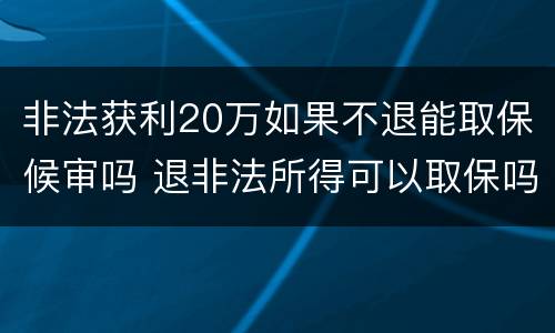 非法获利20万如果不退能取保候审吗 退非法所得可以取保吗
