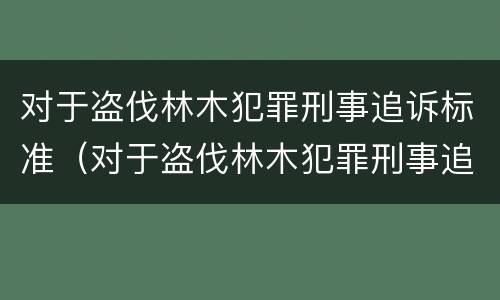 对于盗伐林木犯罪刑事追诉标准（对于盗伐林木犯罪刑事追诉标准是）