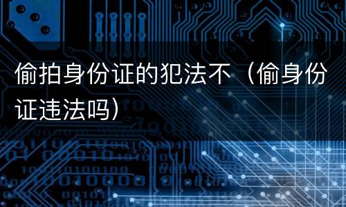 偷拍身份证的犯法不（偷身份证违法吗）