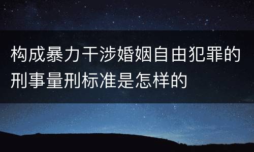 构成暴力干涉婚姻自由犯罪的刑事量刑标准是怎样的