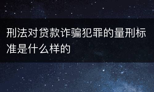 刑法对贷款诈骗犯罪的量刑标准是什么样的