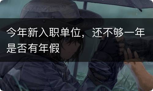 今年新入职单位，还不够一年是否有年假