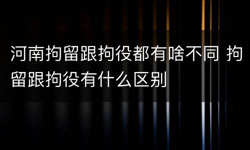 河南拘留跟拘役都有啥不同 拘留跟拘役有什么区别