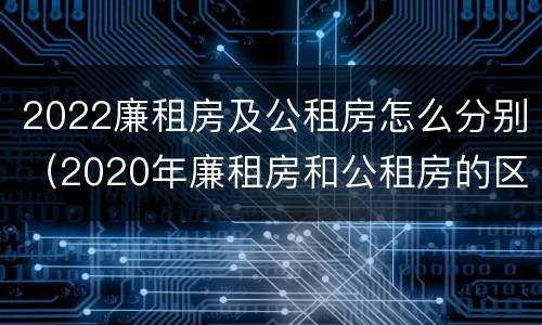 2022廉租房及公租房怎么分别（2020年廉租房和公租房的区别）