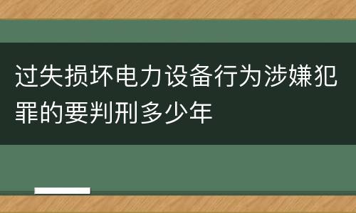 过失损坏电力设备行为涉嫌犯罪的要判刑多少年