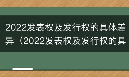 2022发表权及发行权的具体差异（2022发表权及发行权的具体差异有哪些）