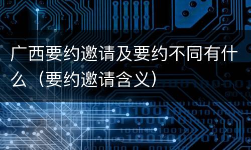 广西要约邀请及要约不同有什么（要约邀请含义）