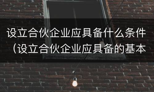 设立合伙企业应具备什么条件（设立合伙企业应具备的基本条件）