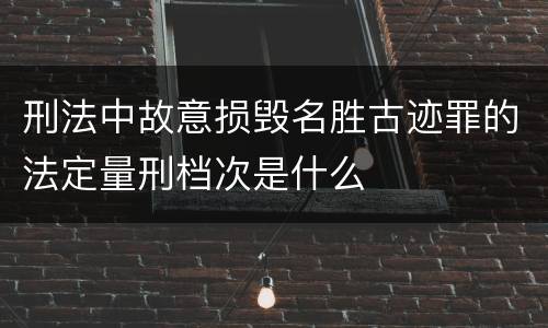 刑法中故意损毁名胜古迹罪的法定量刑档次是什么