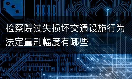 检察院过失损坏交通设施行为法定量刑幅度有哪些