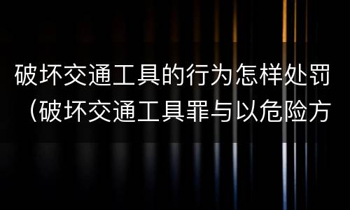 破坏交通工具的行为怎样处罚（破坏交通工具罪与以危险方法）