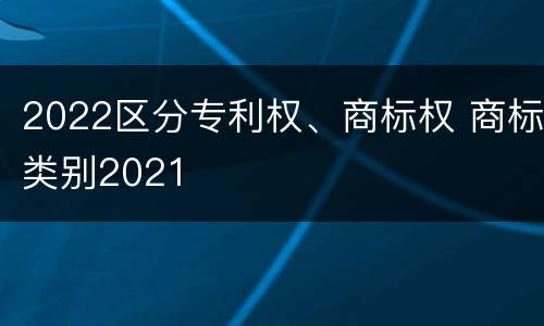 2022区分专利权、商标权 商标类别2021