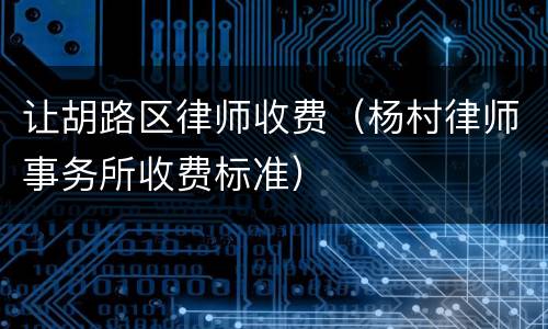 让胡路区律师收费（杨村律师事务所收费标准）