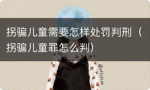 拐骗儿童需要怎样处罚判刑（拐骗儿童罪怎么判）