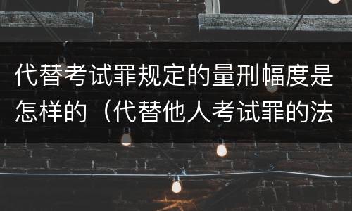 代替考试罪规定的量刑幅度是怎样的（代替他人考试罪的法律规定）